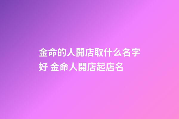 金命的人開店取什么名字好 金命人開店起店名-第1張-店鋪起名-玄機(jī)派